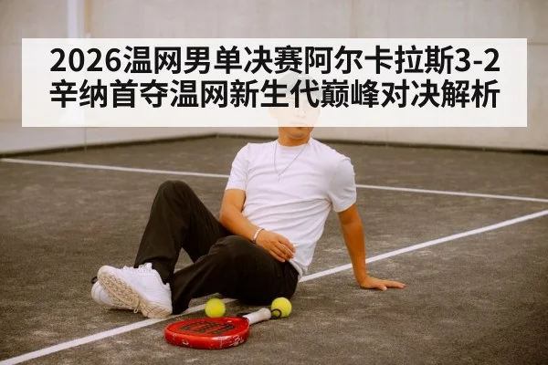 2026温网男单决赛阿尔卡拉斯3-2辛纳首夺温网新生代巅峰对决解析