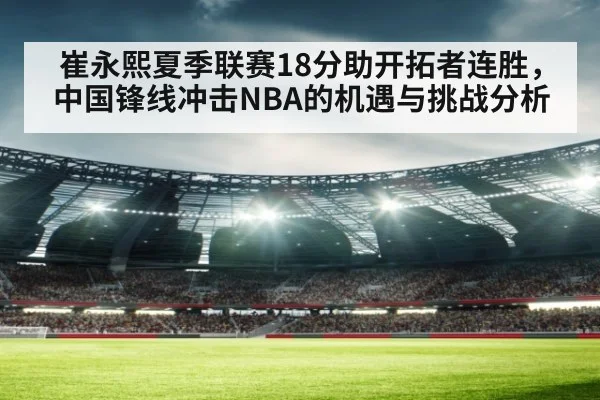 崔永熙夏季联赛18分助开拓者连胜，中国锋线冲击NBA的机遇与挑战分析