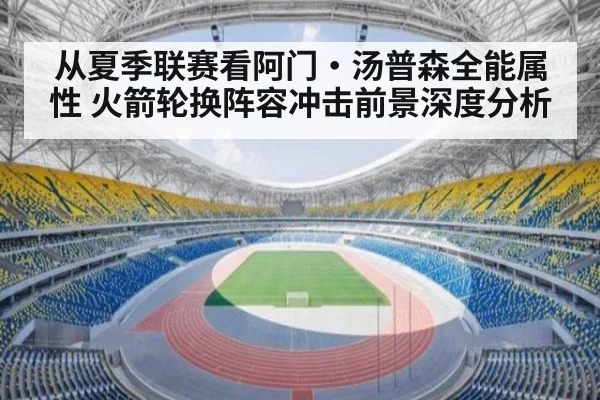 从夏季联赛看阿门·汤普森全能属性 火箭轮换阵容冲击前景深度分析