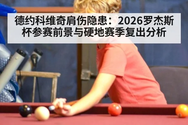 德约科维奇肩伤隐患:2026罗杰斯杯参赛前景与硬地赛季复出分析