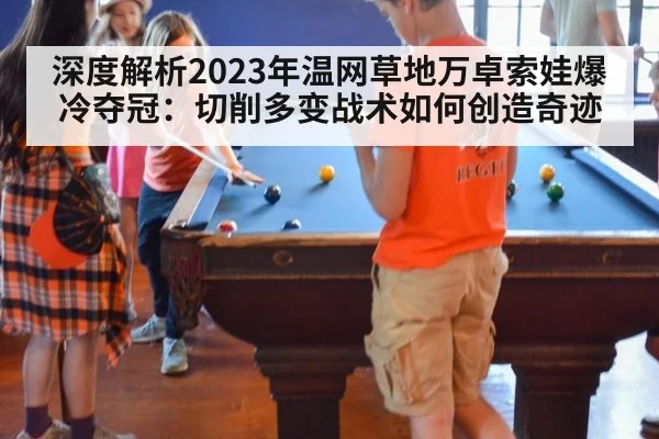 深度解析2023年温网草地万卓索娃爆冷夺冠:切削多变战术如何创造奇迹