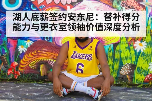 湖人底薪签约安东尼:替补得分能力与更衣室领袖价值深度分析