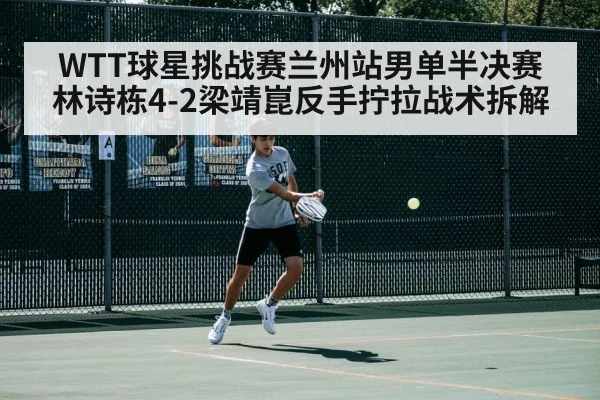 WTT球星挑战赛兰州站男单半决赛林诗栋4-2梁靖崑反手拧拉战术拆解