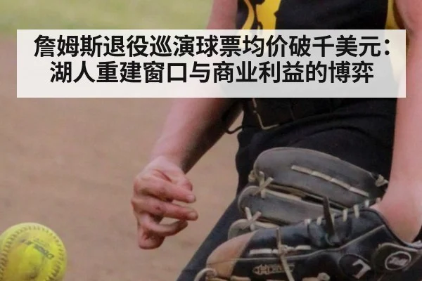 詹姆斯退役巡演球票均价破千美元：湖人重建窗口与商业利益的博弈