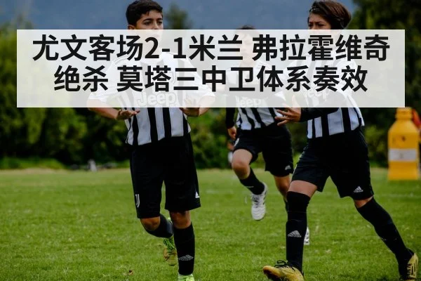 尤文客场2-1米兰 弗拉霍维奇绝杀 莫塔三中卫体系奏效