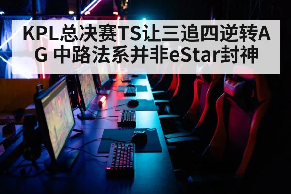 KPL总决赛TS让三追四逆转AG 中路法系并非eStar封神