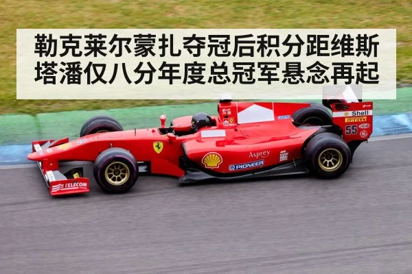 勒克莱尔蒙扎夺冠后积分距维斯塔潘仅八分年度总冠军悬念再起