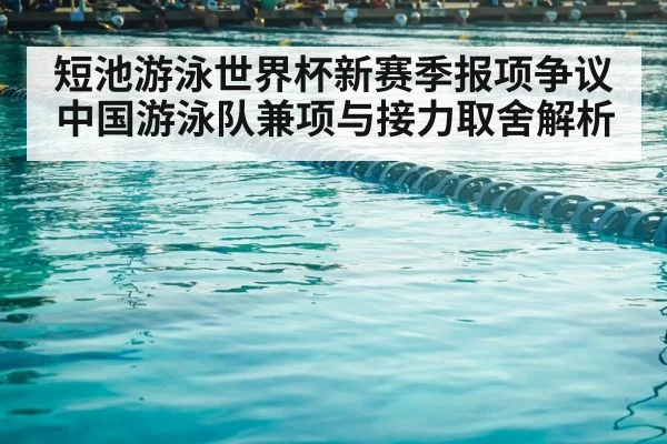 短池游泳世界杯新赛季报项争议 中国游泳队兼项与接力取舍解析