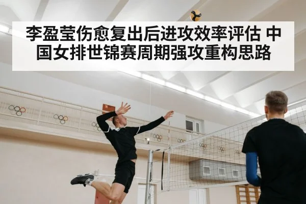 李盈莹伤愈复出后进攻效率评估 中国女排世锦赛周期强攻重构思路