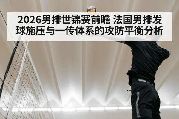 2026男排世锦赛前瞻 法国男排发球施压与一传体系的攻防平衡分析