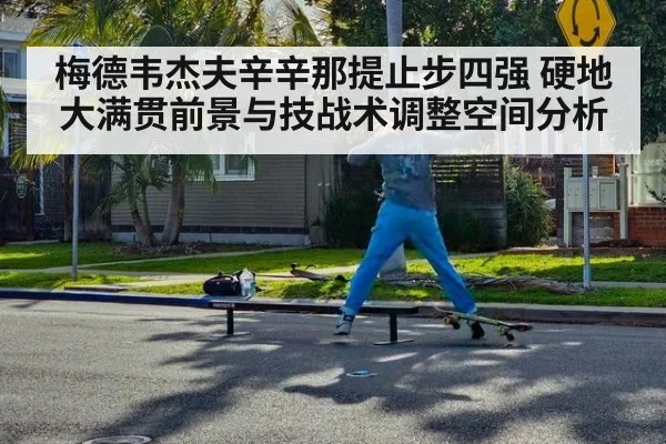 梅德韦杰夫辛辛那提止步四强 硬地大满贯前景与技战术调整空间分析