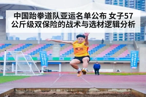 中国跆拳道队亚运名单公布 女子57公斤级双保险的战术与选材逻辑分析