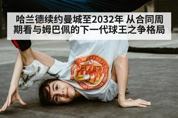哈兰德续约曼城至2032年 从合同周期看与姆巴佩的下一代球王之争格局